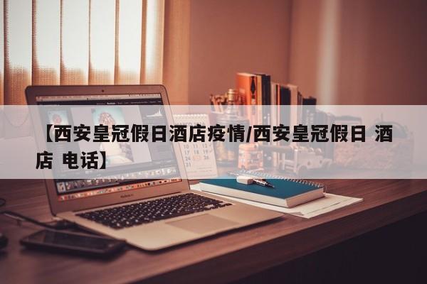 【西安皇冠假日酒店疫情/西安皇冠假日 酒店 电话】