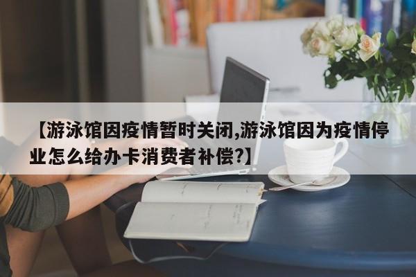 【游泳馆因疫情暂时关闭,游泳馆因为疫情停业怎么给办卡消费者补偿?】