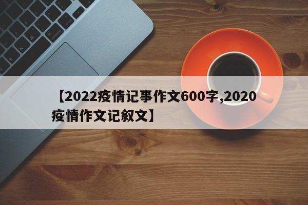 【2022疫情记事作文600字,2020疫情作文记叙文】