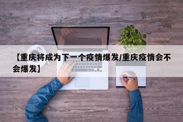【重庆将成为下一个疫情爆发/重庆疫情会不会爆发】