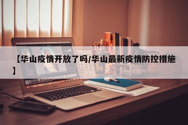 【华山疫情开放了吗/华山最新疫情防控措施】