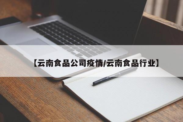 【云南食品公司疫情/云南食品行业】
