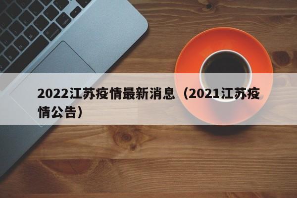 2022江苏疫情最新消息（2021江苏疫情公告）
