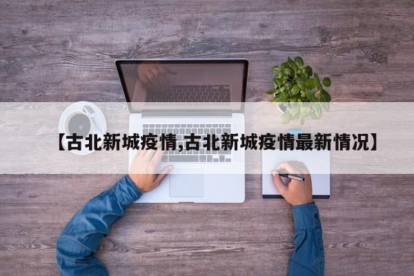 【古北新城疫情,古北新城疫情最新情况】