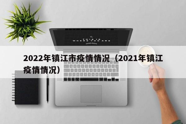 2022年镇江市疫情情况（2021年镇江疫情情况）