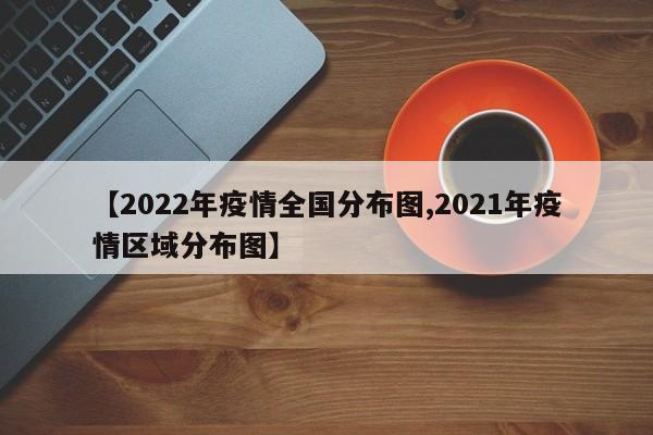 【2022年疫情全国分布图,2021年疫情区域分布图】