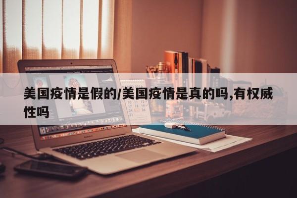 美国疫情是假的/美国疫情是真的吗,有权威性吗