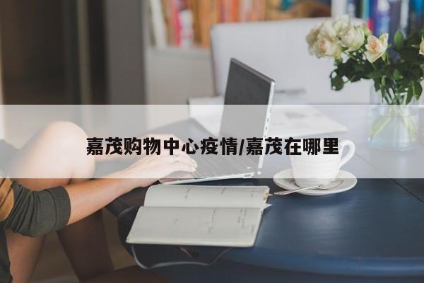 嘉茂购物中心疫情/嘉茂在哪里