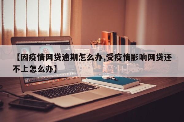 【因疫情网贷逾期怎么办,受疫情影响网贷还不上怎么办】