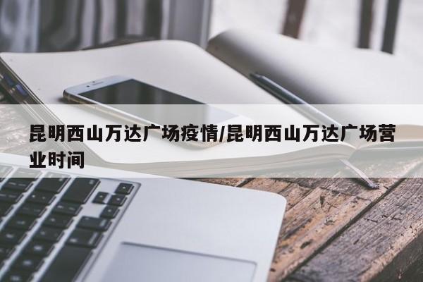 昆明西山万达广场疫情/昆明西山万达广场营业时间