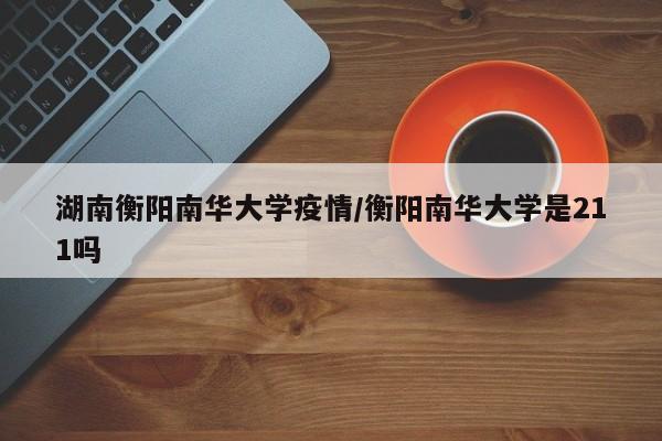 湖南衡阳南华大学疫情/衡阳南华大学是211吗
