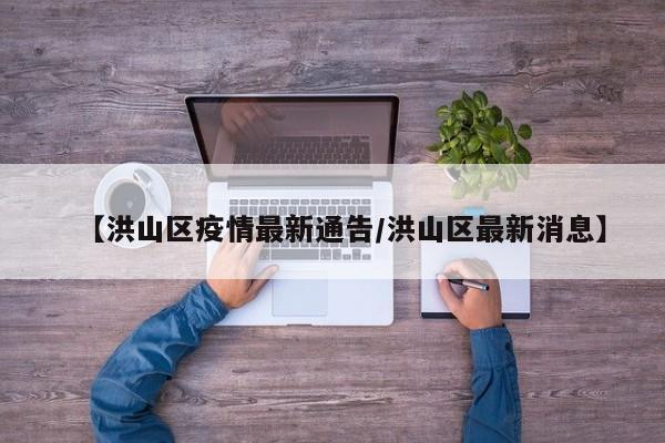 【洪山区疫情最新通告/洪山区最新消息】