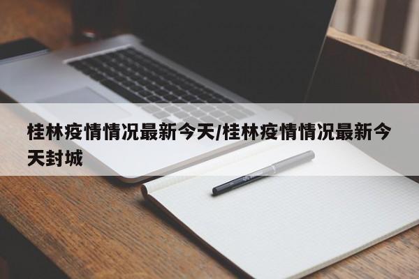 桂林疫情情况最新今天/桂林疫情情况最新今天封城