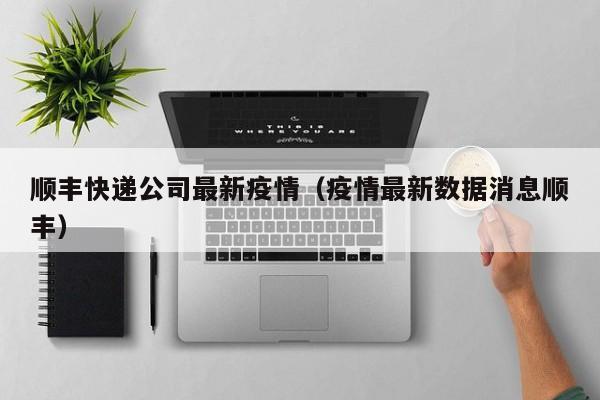 顺丰快递公司最新疫情（疫情最新数据消息顺丰）