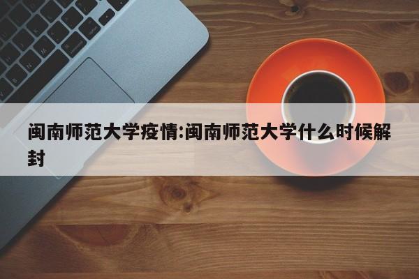 闽南师范大学疫情:闽南师范大学什么时候解封