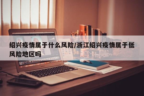 绍兴疫情属于什么风险/浙江绍兴疫情属于低风险地区吗