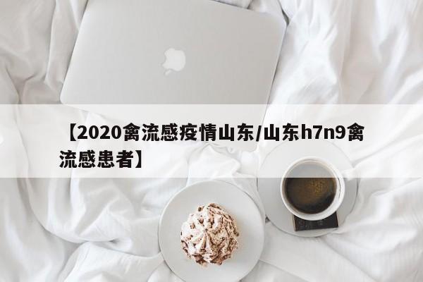 【2020禽流感疫情山东/山东h7n9禽流感患者】