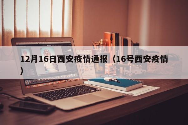12月16日西安疫情通报（16号西安疫情）