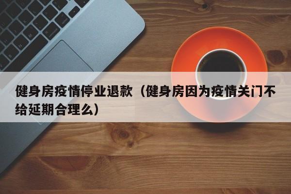 健身房疫情停业退款（健身房因为疫情关门不给延期合理么）