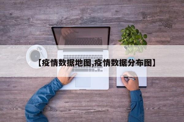 【疫情数据地图,疫情数据分布图】