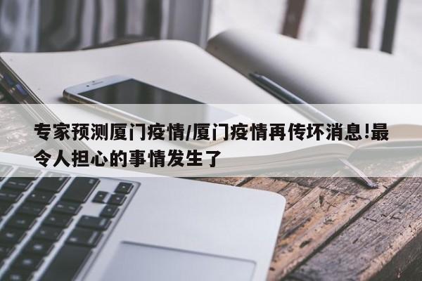 专家预测厦门疫情/厦门疫情再传坏消息!最令人担心的事情发生了