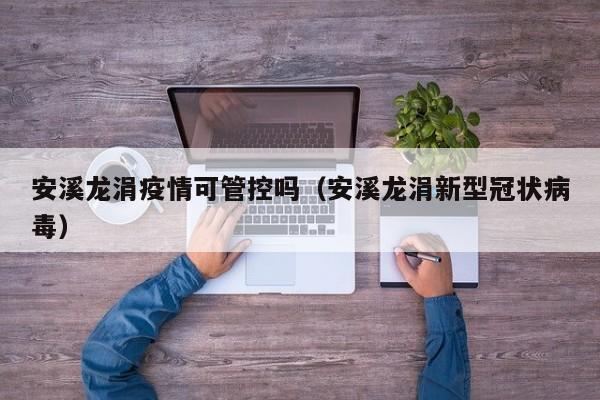 安溪龙涓疫情可管控吗（安溪龙涓新型冠状病毒）