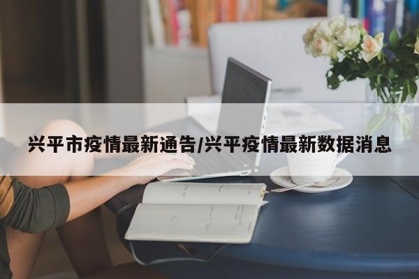 兴平市疫情最新通告/兴平疫情最新数据消息