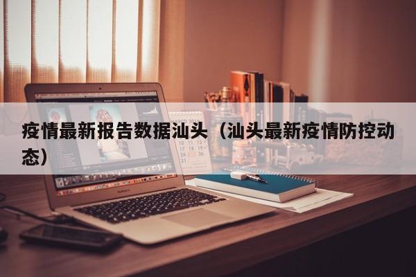 疫情最新报告数据汕头（汕头最新疫情防控动态）