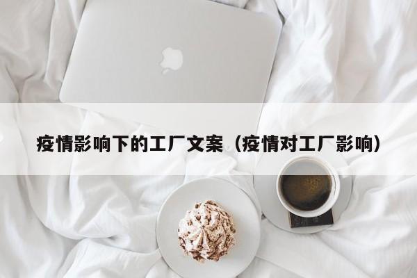 疫情影响下的工厂文案（疫情对工厂影响）