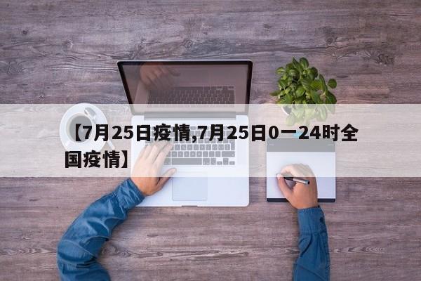 【7月25日疫情,7月25日0一24时全国疫情】