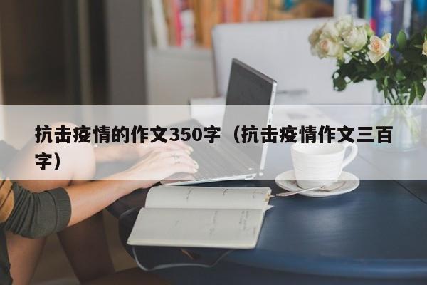 抗击疫情的作文350字（抗击疫情作文三百字）