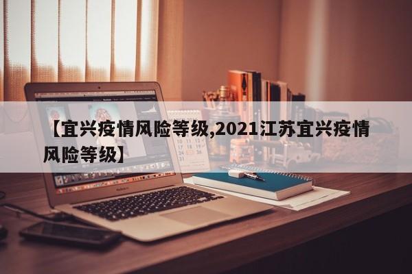 【宜兴疫情风险等级,2021江苏宜兴疫情风险等级】