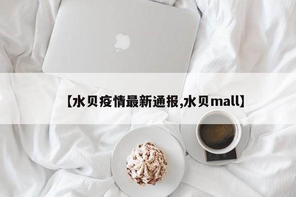 【水贝疫情最新通报,水贝mall】