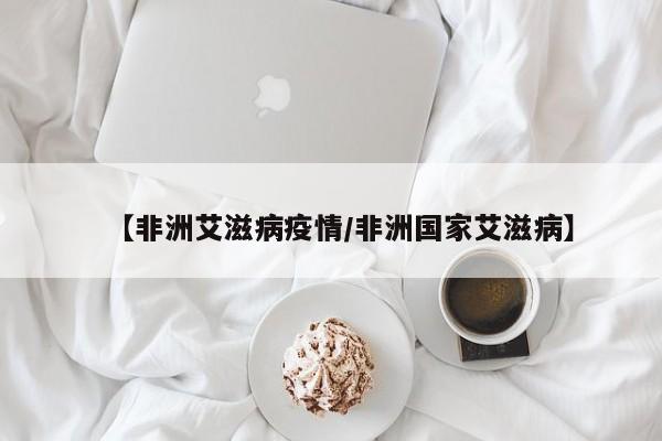 【非洲艾滋病疫情/非洲国家艾滋病】