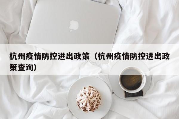 杭州疫情防控进出政策（杭州疫情防控进出政策查询）