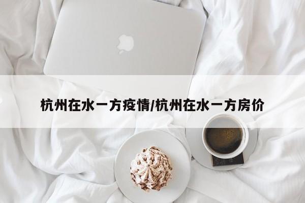 杭州在水一方疫情/杭州在水一方房价