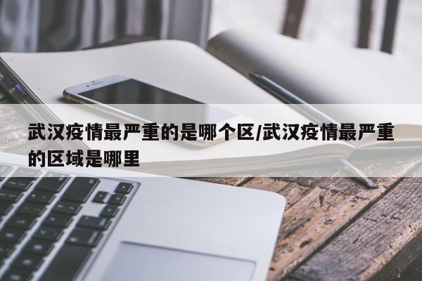 武汉疫情最严重的是哪个区/武汉疫情最严重的区域是哪里