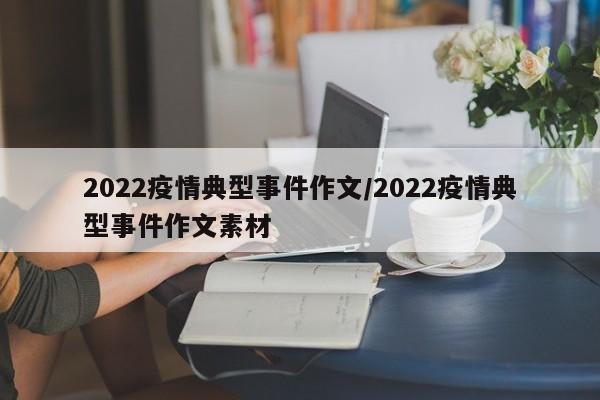 2022疫情典型事件作文/2022疫情典型事件作文素材