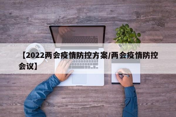 【2022两会疫情防控方案/两会疫情防控会议】