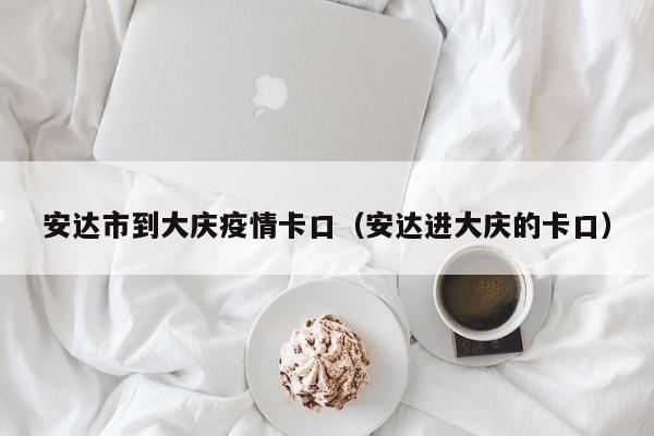 安达市到大庆疫情卡口（安达进大庆的卡口）