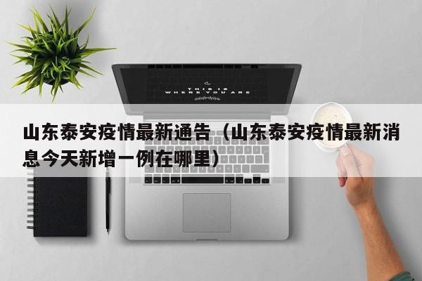 山东泰安疫情最新通告（山东泰安疫情最新消息今天新增一例在哪里）