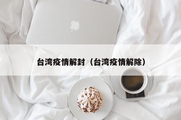 台湾疫情解封（台湾疫情解除）