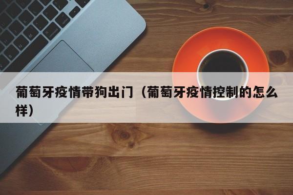 葡萄牙疫情带狗出门（葡萄牙疫情控制的怎么样）
