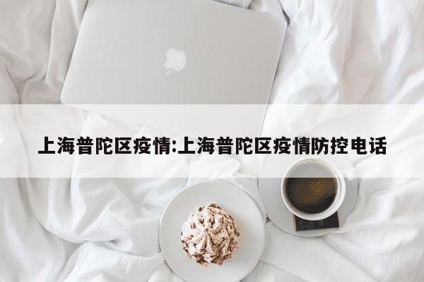 上海普陀区疫情:上海普陀区疫情防控电话