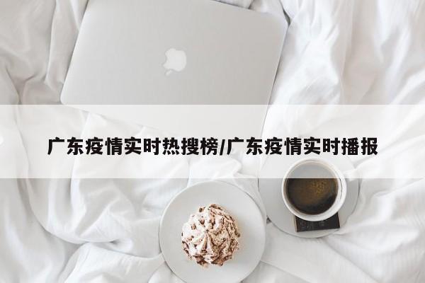 广东疫情实时热搜榜/广东疫情实时播报