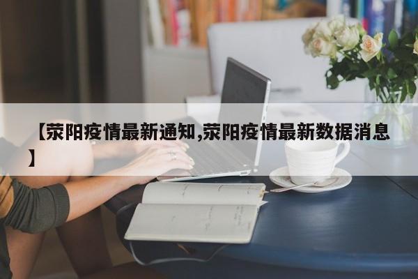 【荥阳疫情最新通知,荥阳疫情最新数据消息】