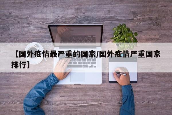 【国外疫情最严重的国家/国外疫情严重国家排行】