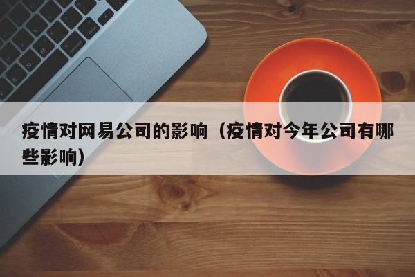 疫情对网易公司的影响（疫情对今年公司有哪些影响）
