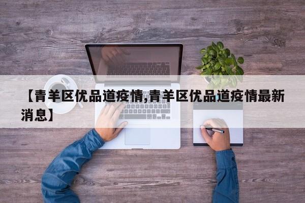 【青羊区优品道疫情,青羊区优品道疫情最新消息】