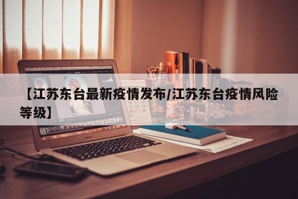 【江苏东台最新疫情发布/江苏东台疫情风险等级】